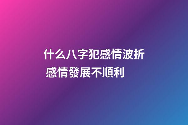 什么八字犯感情波折 感情發展不順利
